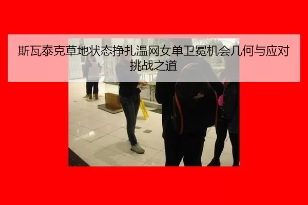 斯瓦泰克草地状态挣扎温网女单卫冕机会几何与应对挑战之道