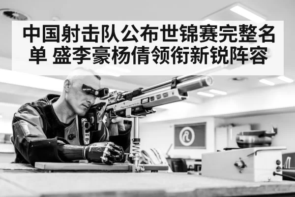 中国射击队公布世锦赛完整名单 盛李豪杨倩领衔新锐阵容