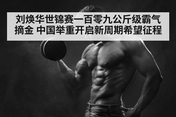 刘焕华世锦赛一百零九公斤级霸气摘金 中国举重开启新周期希望征程
