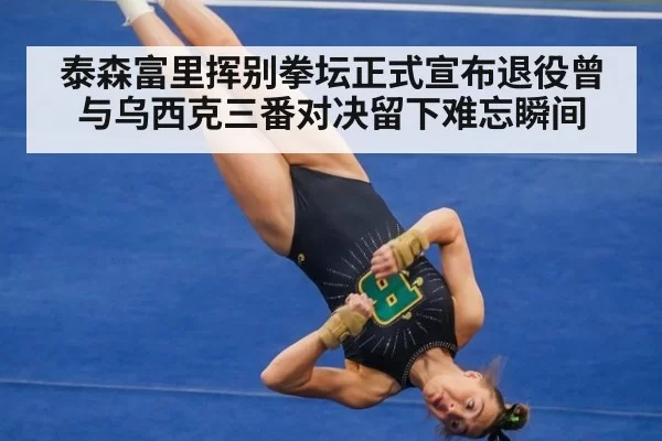 泰森富里挥别拳坛正式宣布退役曾与乌西克三番对决留下难忘瞬间