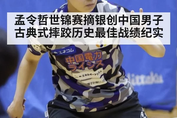孟令哲世锦赛摘银创中国男子古典式摔跤历史最佳战绩纪实